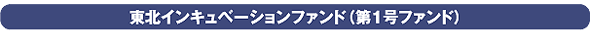 東北インキュベーションファンド（第1号ファンド）