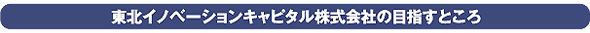 東北イノベーションキャピタル株式会社の目指すところ