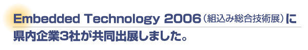 Embedded Technology 2006（組込み総合技術展）に県内企業3社が共同出展しました。