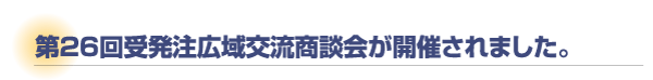 第26回受発注広域交流商談会が開催されました。