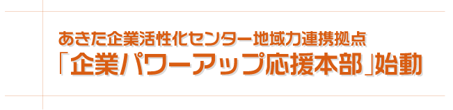 あきた企業活性化センター地域力連携拠点「企業パワーアップ応援本部」始動