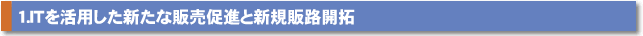 1.ITを活用した新たな販売促進と新規販路開拓